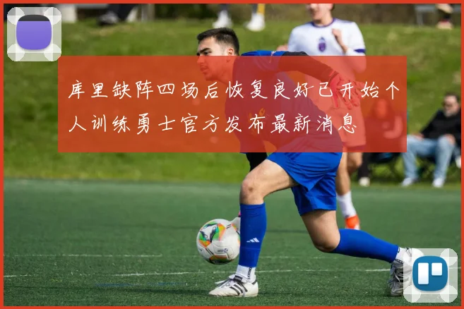 库里缺阵四场后恢复良好已开始个人训练勇士官方发布最新消息