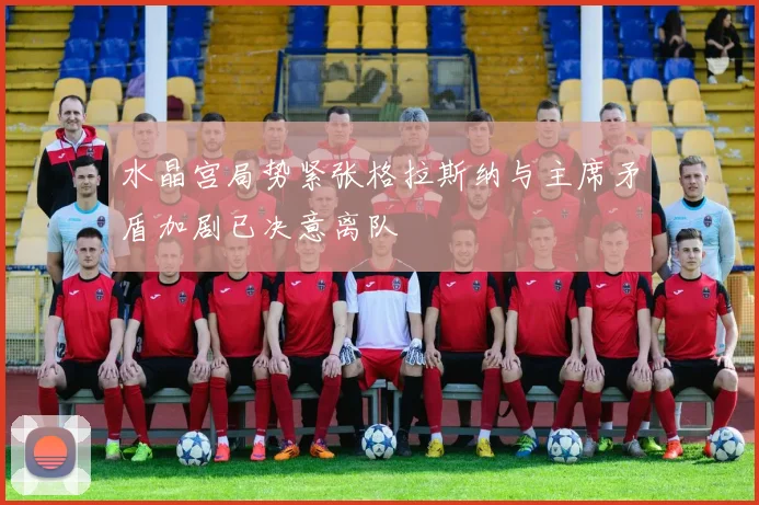 水晶宫局势紧张格拉斯纳与主席矛盾加剧已决意离队