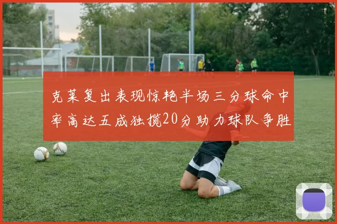 克莱复出表现惊艳半场三分球命中率高达五成独揽20分助力球队争胜