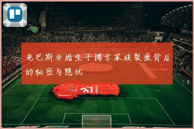 老巴斯非婚生子揭示家族裂痕背后的秘密与隐忧