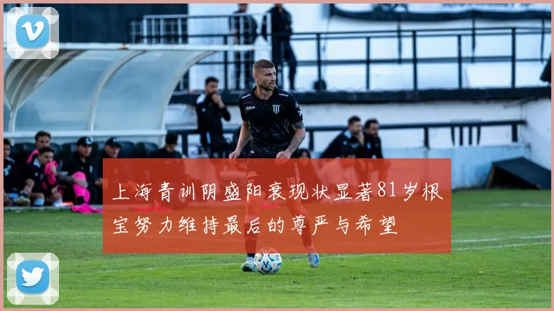 上海青训阴盛阳衰现状显著81岁根宝努力维持最后的尊严与希望