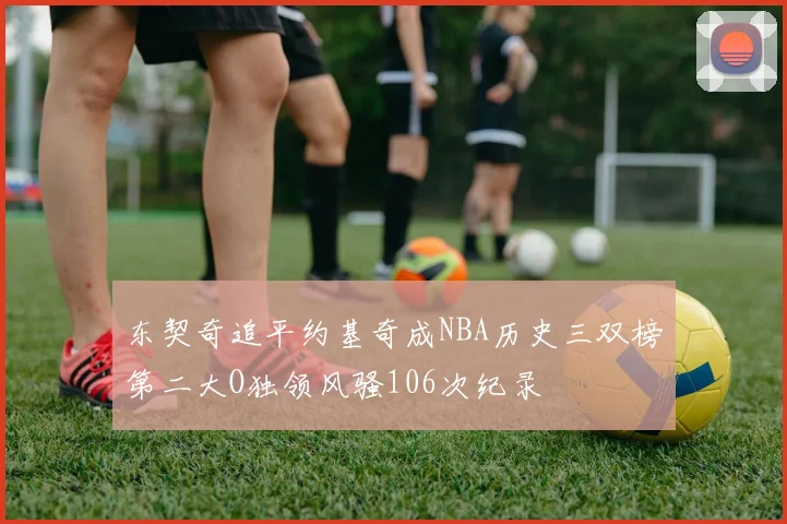 东契奇追平约基奇成NBA历史三双榜第二大O独领风骚106次纪录