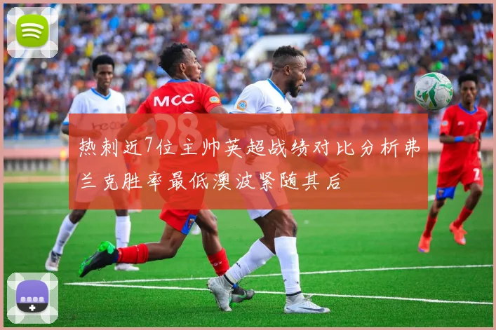 热刺近7位主帅英超战绩对比分析弗兰克胜率最低澳波紧随其后