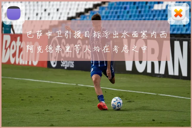 巴萨中卫引援目标浮出水面塞内西阿克德弗里等人均在考虑之中