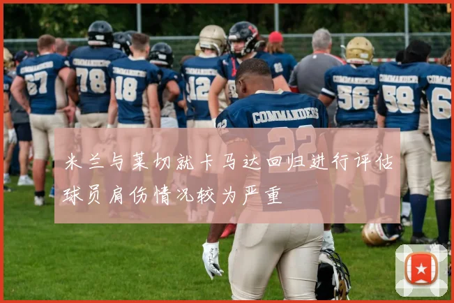 米兰与莱切就卡马达回归进行评估球员肩伤情况较为严重