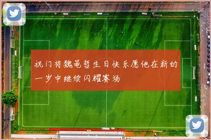 祝门将魏黾哲生日快乐愿他在新的一岁中继续闪耀赛场