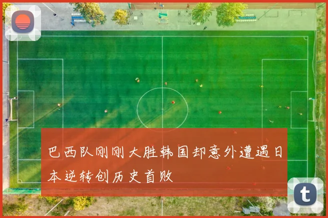 巴西队刚刚大胜韩国却意外遭遇日本逆转创历史首败