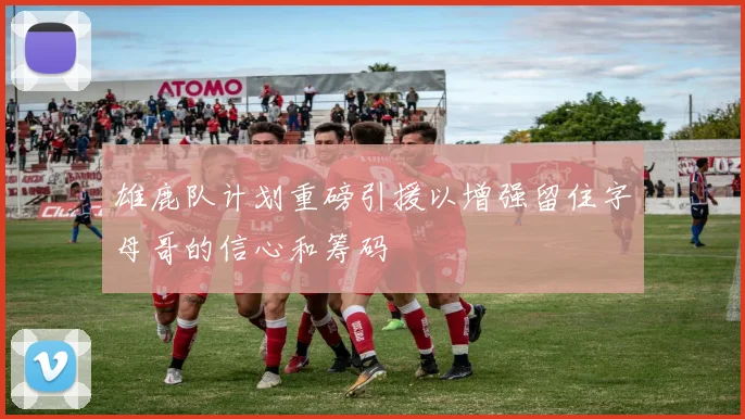 雄鹿队计划重磅引援以增强留住字母哥的信心和筹码