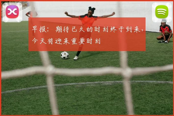 早报：期待已久的时刻终于到来，今天将迎来重要时刻