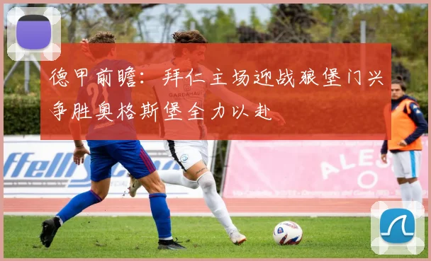 德甲前瞻：拜仁主场迎战狼堡门兴争胜奥格斯堡全力以赴