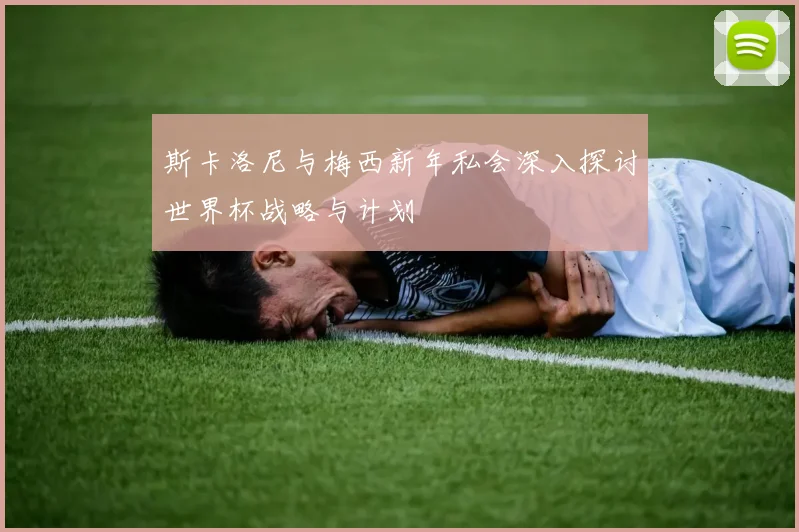 斯卡洛尼与梅西新年私会深入探讨世界杯战略与计划