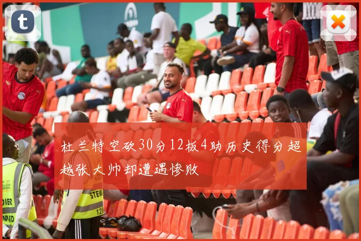 杜兰特空砍30分12板4助历史得分超越张大帅却遭遇惨败