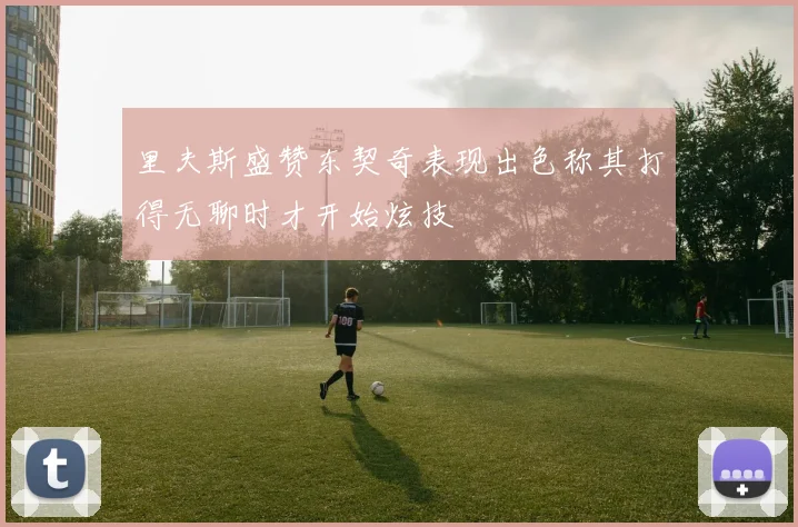 里夫斯盛赞东契奇表现出色称其打得无聊时才开始炫技