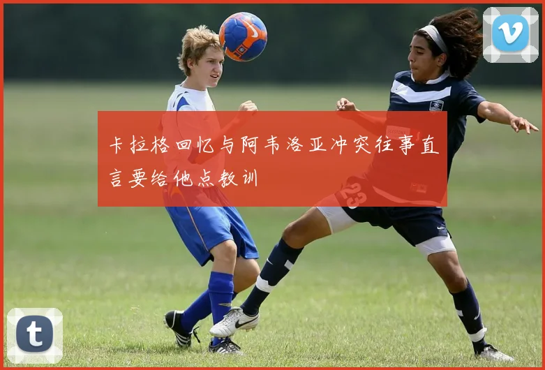 卡拉格回忆与阿韦洛亚冲突往事直言要给他点教训