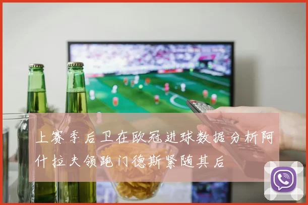 上赛季后卫在欧冠进球数据分析阿什拉夫领跑门德斯紧随其后