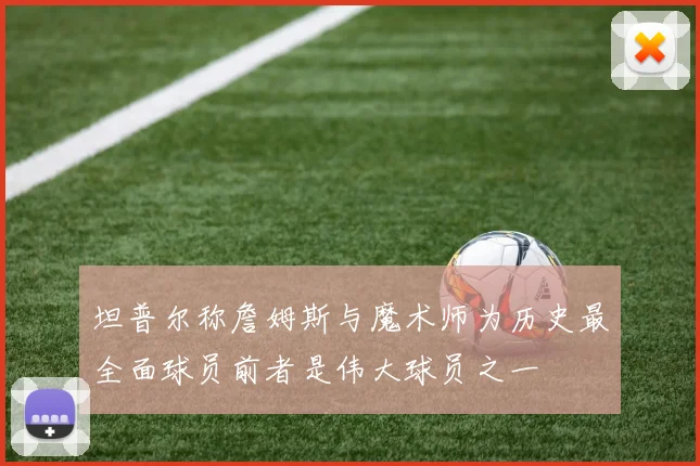 坦普尔称詹姆斯与魔术师为历史最全面球员前者是伟大球员之一