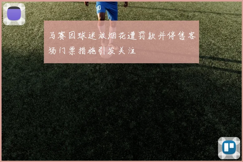 马赛因球迷放烟花遭罚款并停售客场门票措施引发关注