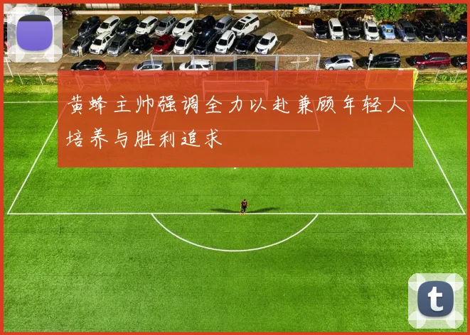 黄蜂主帅强调全力以赴兼顾年轻人培养与胜利追求