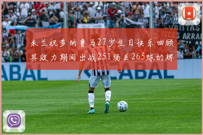 米兰祝多纳鲁马27岁生日快乐回顾其效力期间出战251场丢265球的辉煌历程
