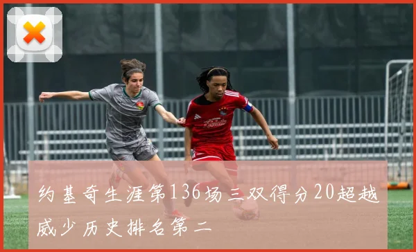 约基奇生涯第136场三双得分20超越威少历史排名第二