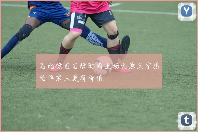 恩比德直言短时间上场无意义宁愿陪伴家人更有价值