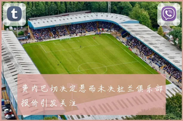 费内巴切决定悬而未决杜兰俱乐部报价引发关注