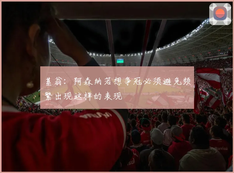 基翁：阿森纳若想争冠必须避免频繁出现这样的表现