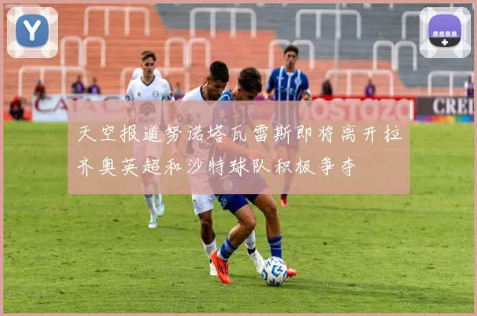 天空报道努诺塔瓦雷斯即将离开拉齐奥英超和沙特球队积极争夺