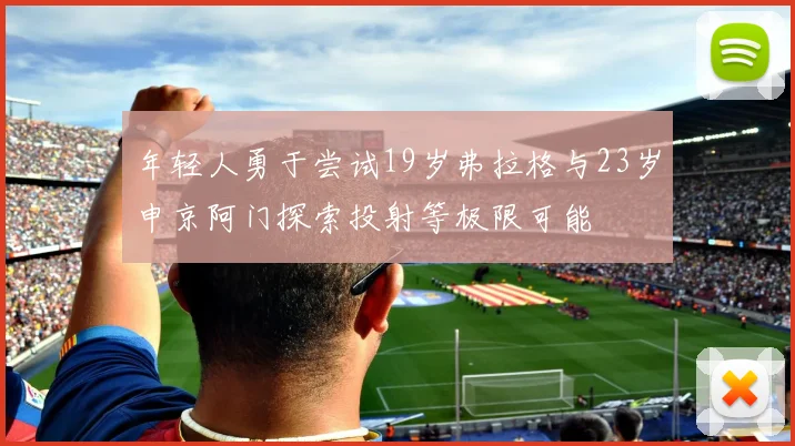 年轻人勇于尝试19岁弗拉格与23岁申京阿门探索投射等极限可能