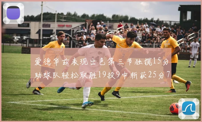 爱德华兹表现出色第三节独揽15分助球队轻松取胜19投9中斩获25分7篮板5助攻