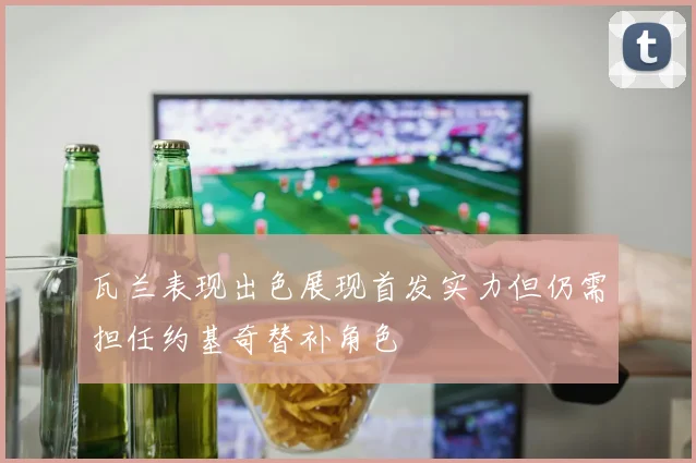 瓦兰表现出色展现首发实力但仍需担任约基奇替补角色