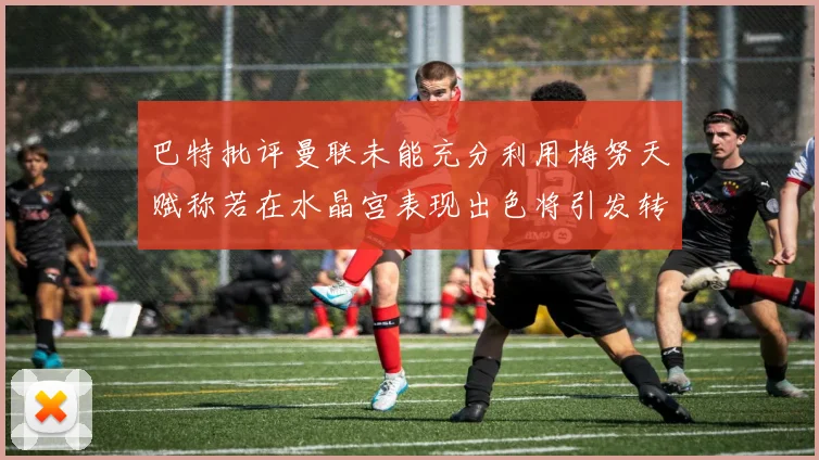 巴特批评曼联未能充分利用梅努天赋称若在水晶宫表现出色将引发转会竞争