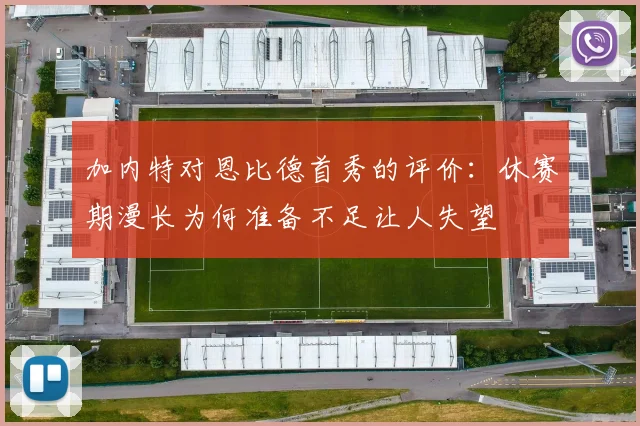 加内特对恩比德首秀的评价：休赛期漫长为何准备不足让人失望