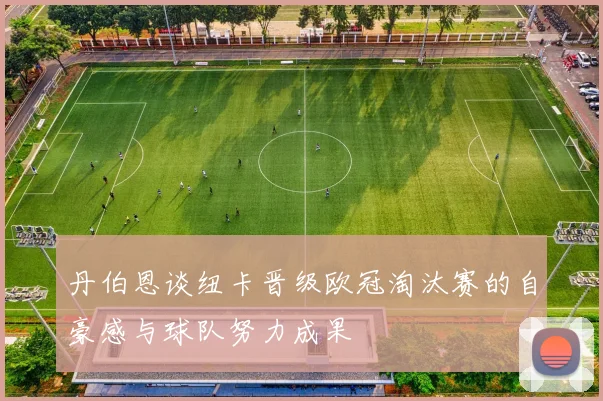 丹伯恩谈纽卡晋级欧冠淘汰赛的自豪感与球队努力成果