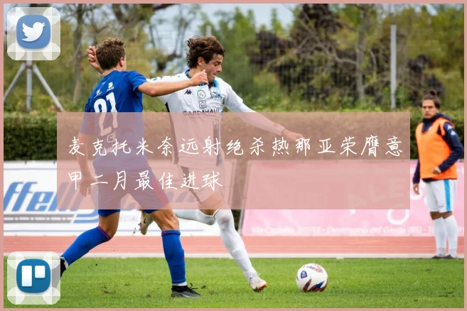麦克托米奈远射绝杀热那亚荣膺意甲二月最佳进球