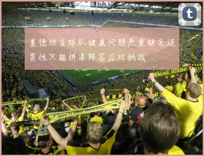 基德坦言球队健康问题严重缺乏连贯性只能拼凑阵容应对挑战