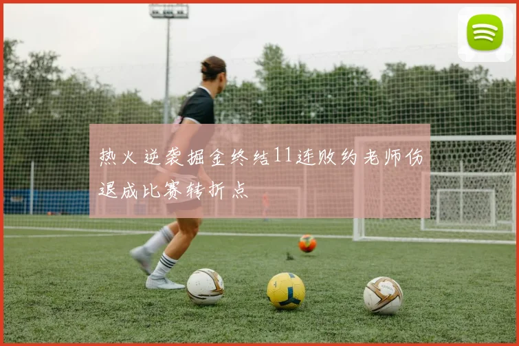 热火逆袭掘金终结11连败约老师伤退成比赛转折点