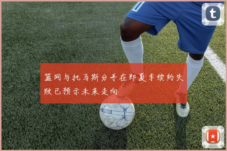 篮网与托马斯分手在即夏季续约失败已预示未来走向