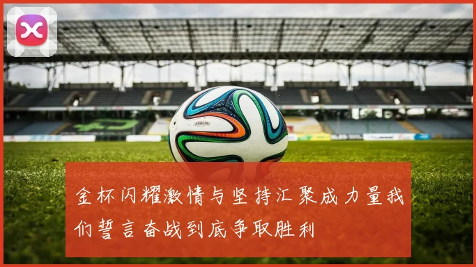 金杯闪耀激情与坚持汇聚成力量我们誓言奋战到底争取胜利