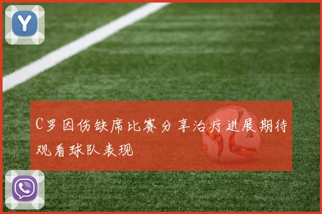 C罗因伤缺席比赛分享治疗进展期待观看球队表现