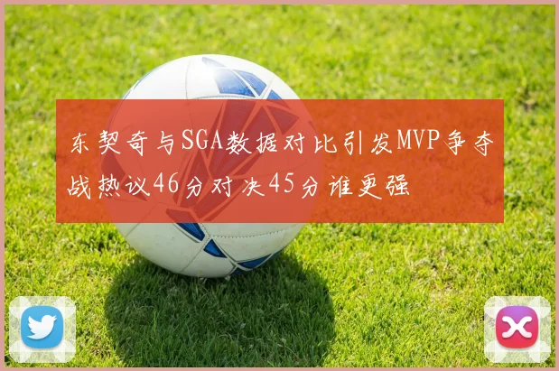 东契奇与SGA数据对比引发MVP争夺战热议46分对决45分谁更强