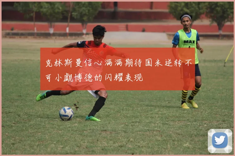 克林斯曼信心满满期待国米逆转不可小觑博德的闪耀表现