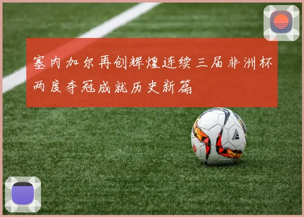 塞内加尔再创辉煌连续三届非洲杯两度夺冠成就历史新篇
