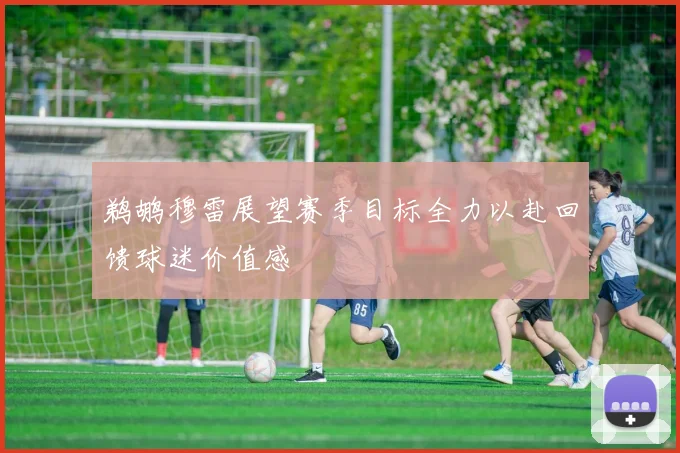 鹈鹕穆雷展望赛季目标全力以赴回馈球迷价值感