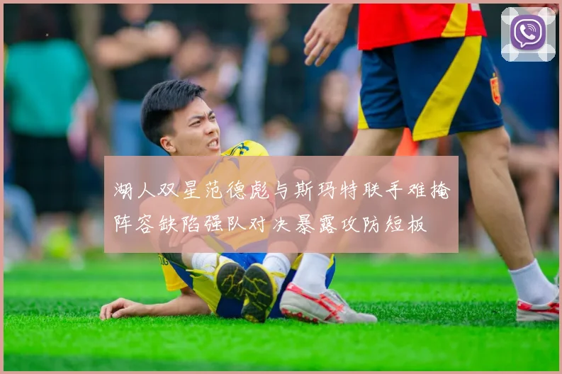湖人双星范德彪与斯玛特联手难掩阵容缺陷强队对决暴露攻防短板