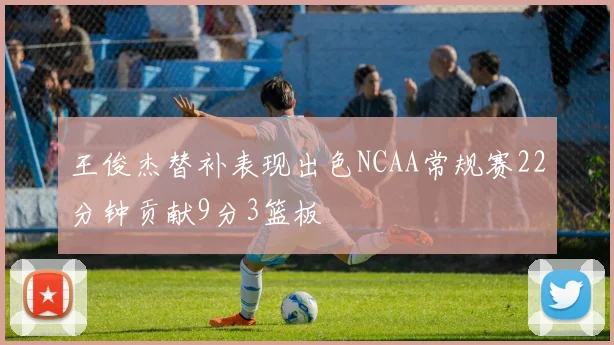 王俊杰替补表现出色NCAA常规赛22分钟贡献9分3篮板