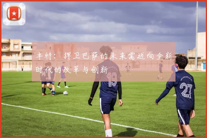丰特：捍卫巴萨的未来需迈向全新时代的改革与创新