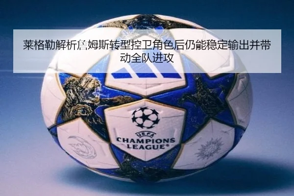 莱格勒解析詹姆斯转型控卫角色后仍能稳定输出并带动全队进攻 | milan